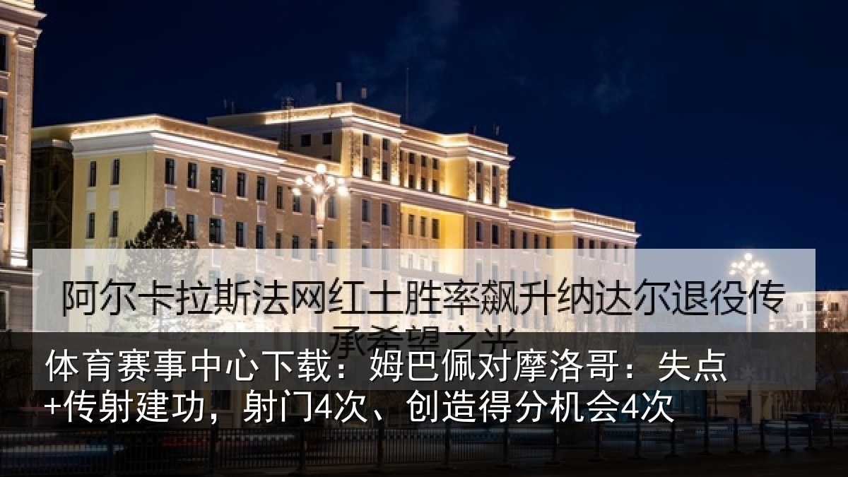 体育赛事中心下载：姆巴佩对摩洛哥：失点+传射建功，射门4次、创造得分机会4次