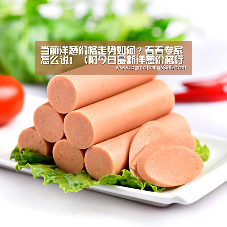 当前洋葱价格走势如何?看看专家怎么说!(附今日最新洋葱价格行情)_PG真人娱乐(图1) PG麻将登录入口
